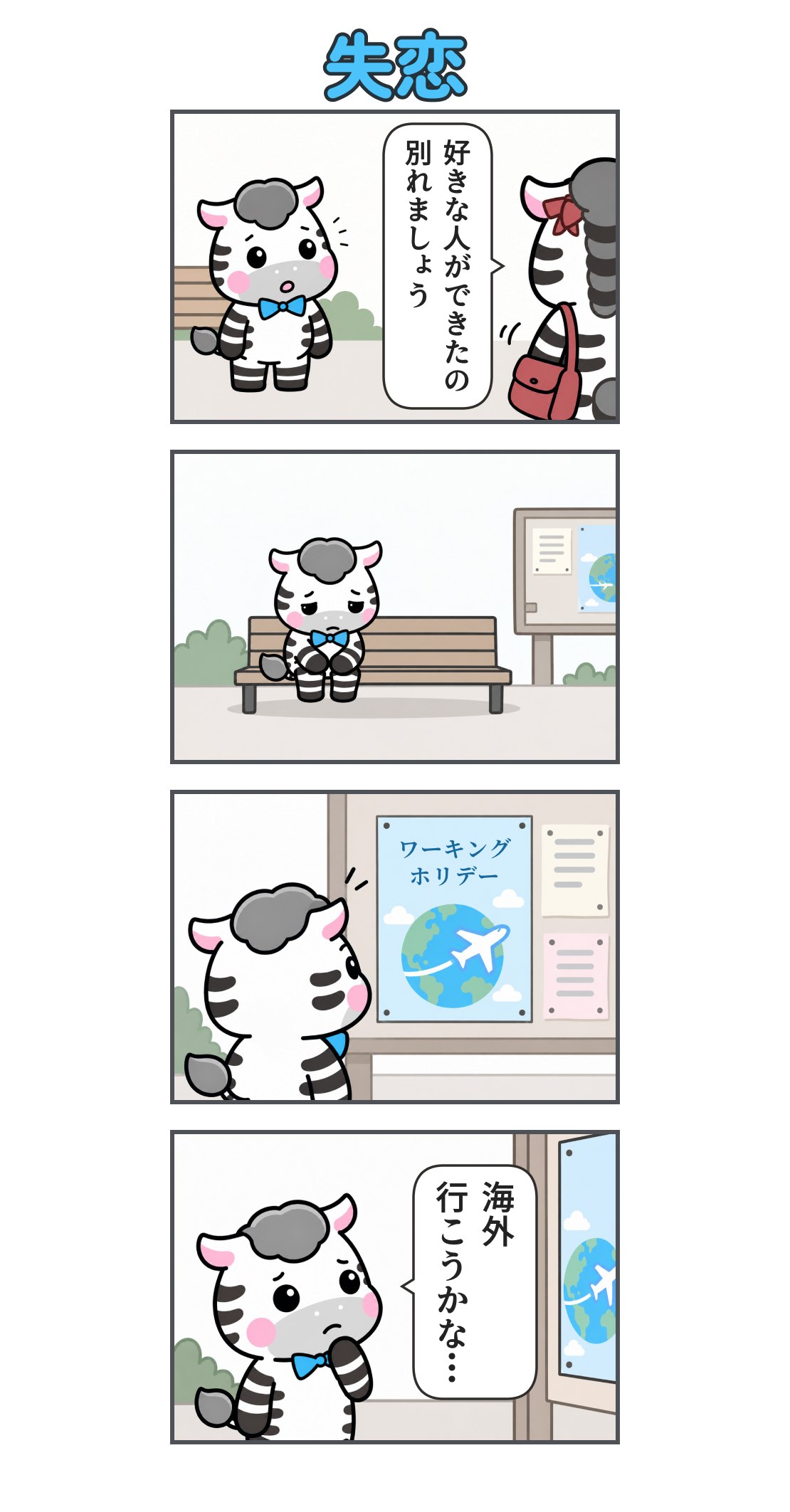 4コマ漫画「失恋」。1コマ目、公園で女性のしまうまがゼブに「好きな人ができたの 別れましょう」と告げる。2コマ目、ゼブが一人でベンチに座り落ち込む。3コマ目、掲示板の「ワーキングホリデー」のチラシに気付く。4コマ目、顎に手を添え「海外 行こうかな…」と考える。
