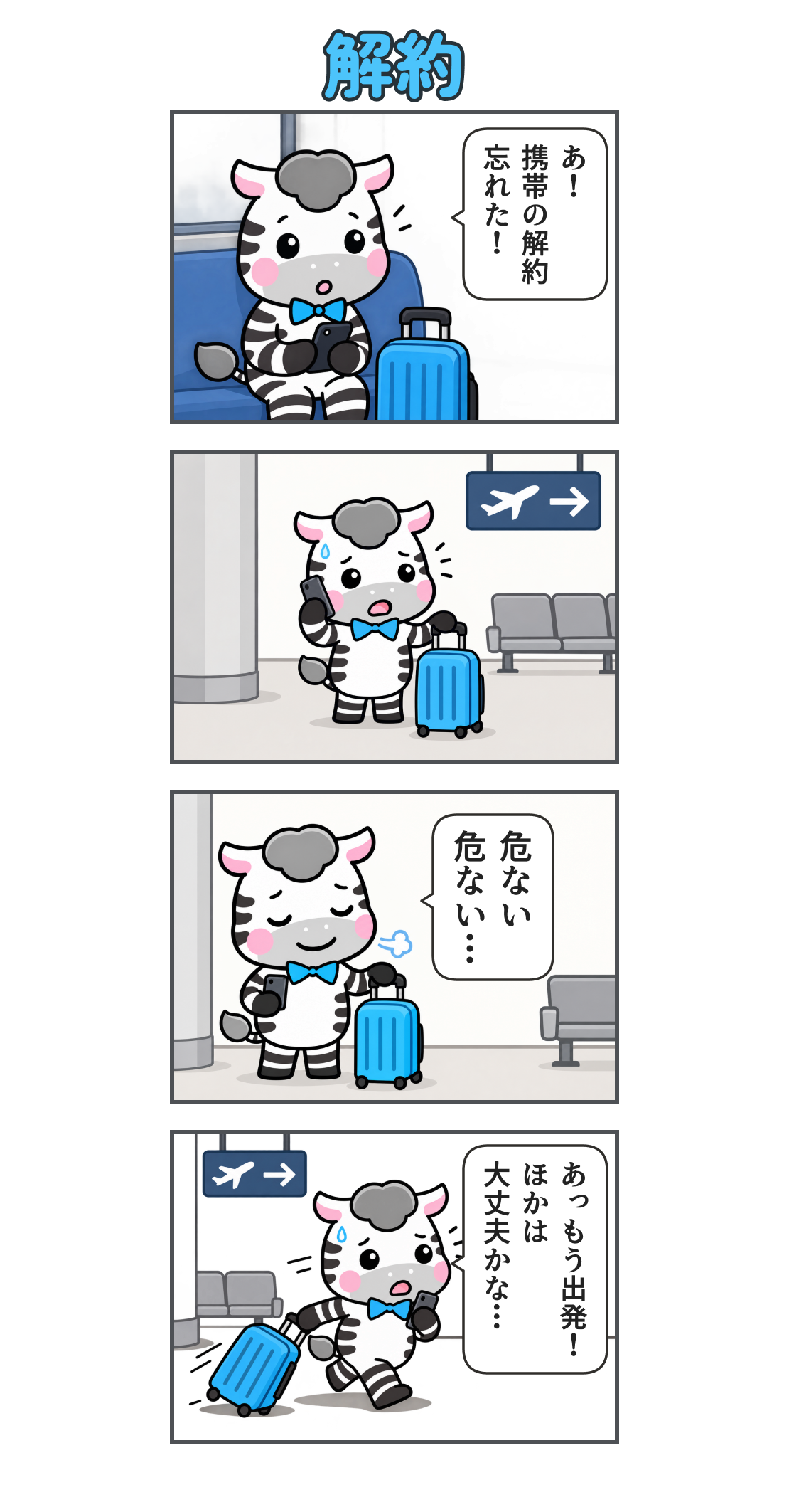 4コマ漫画「解約」。1コマ目。電車内でスマホを見てはっとするゼブ。「あ! 携帯の解約 忘れた!」2コマ目。空港で青いスーツケースの横に立ち、慌てて電話するゼブ。3コマ目。解約の手続きが終わり、ほっとするゼブ。「危ない 危ない…」4コマ目。出発に気付き、スーツケースを引いて急ぐゼブ。「あっ もう出発! ほかは 大丈夫かな…」