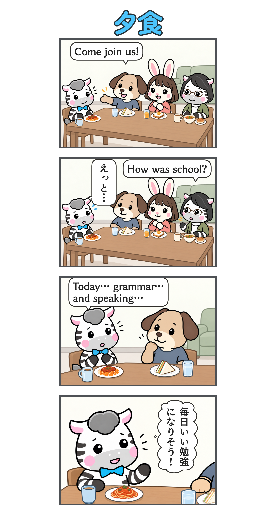 4コマ漫画「夕食」。1コマ目。ゼブ、パドリック、若いうさぎの女性、眼鏡のしまうまの女性が各自の食事を持って食卓を囲む。「Come join us!」。2コマ目。同居人に「How was school?」と聞かれ、ゼブは「えっと…」と言葉に詰まる。3コマ目。ゼブが「Today… grammar… and speaking…」と拙い英語で返す。4コマ目。会話の機会が多いことを前向きに受け止めるゼブ。心の声「毎日いい勉強になりそう!」。